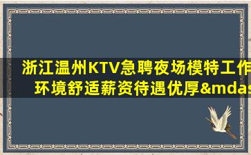 浙江温州KTV急聘夜场模特工作环境舒适薪资待遇优厚—浙江温州夜场招聘员工无业绩要求每天保