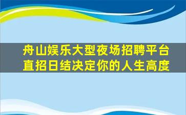 舟山娱乐大型夜场招聘平台直招日结决定你的人生高度