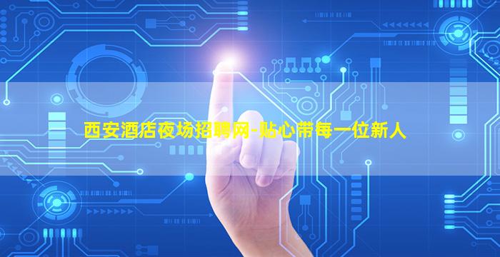 西安酒店夜场招聘网-贴心带每一位新人